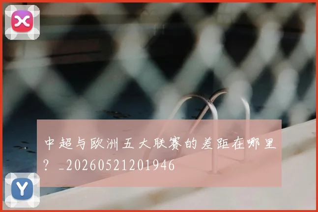 中超与欧洲五大联赛的差距在哪里?_20260521201946