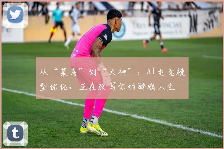 从“菜鸟”到“大神”，AI电竞模型优化，正在改写你的游戏人生