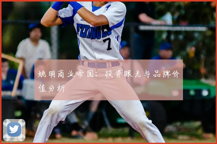 姚明商业帝国：投资眼光与品牌价值分析