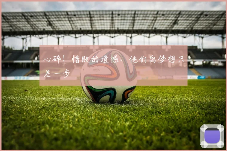 心碎！惜败的遗憾，他们离梦想只差一步