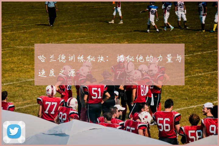 哈兰德训练秘诀：揭秘他的力量与速度之源