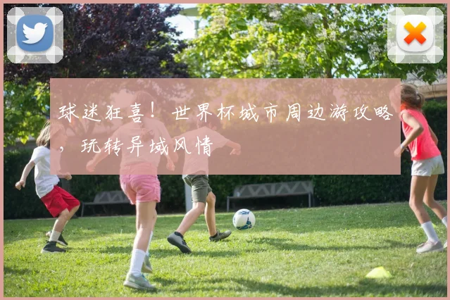 球迷狂喜！世界杯城市周边游攻略，玩转异域风情