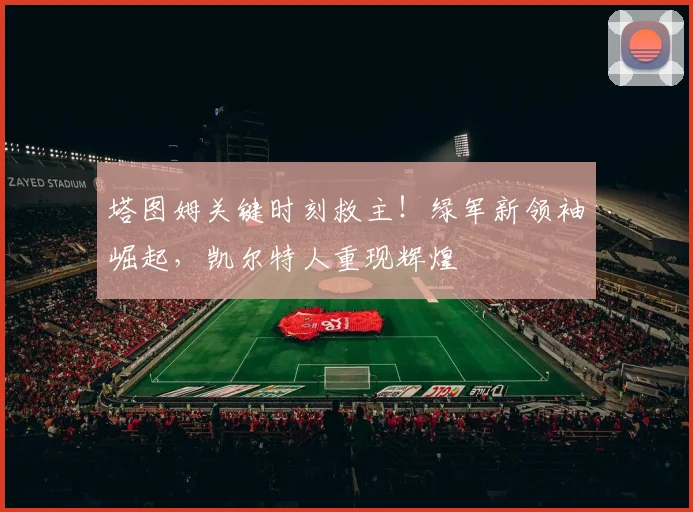 塔图姆关键时刻救主！绿军新领袖崛起，凯尔特人重现辉煌