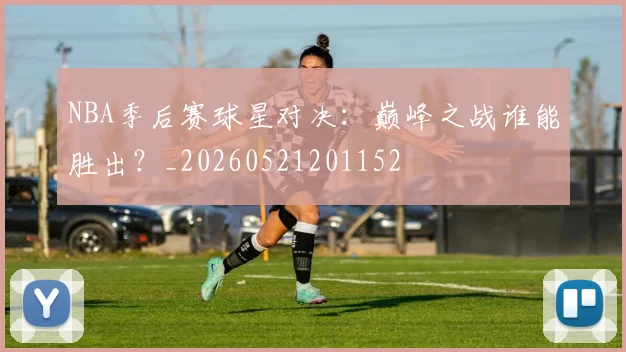 NBA季后赛球星对决：巅峰之战谁能胜出？_20260521201152