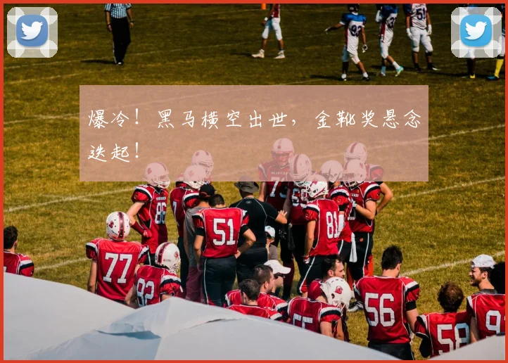爆冷！黑马横空出世，金靴奖悬念迭起！