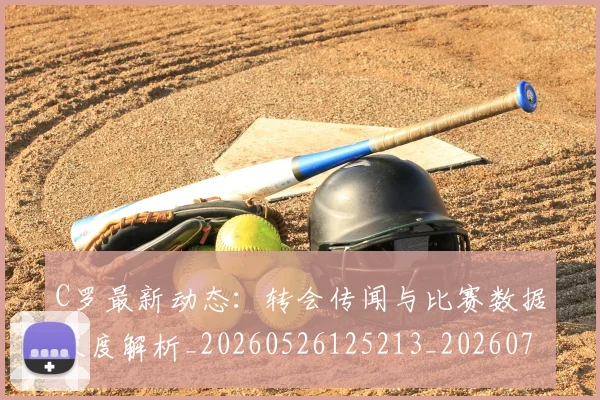 C罗最新动态：转会传闻与比赛数据深度解析_20260526125213_20260702042032