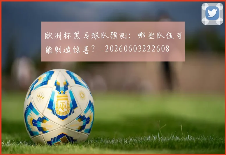欧洲杯黑马球队预测：哪些队伍可能制造惊喜？_20260603222608