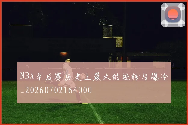NBA季后赛历史上最大的逆转与爆冷_20260702164000