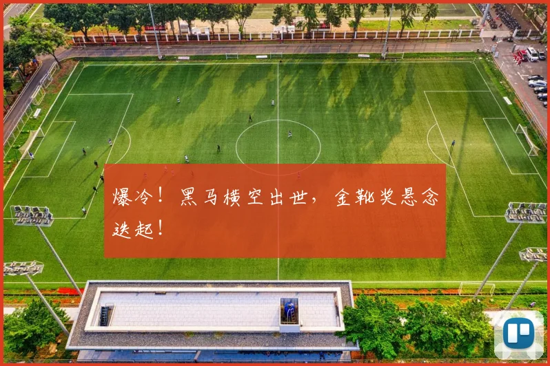 爆冷！黑马横空出世，金靴奖悬念迭起！