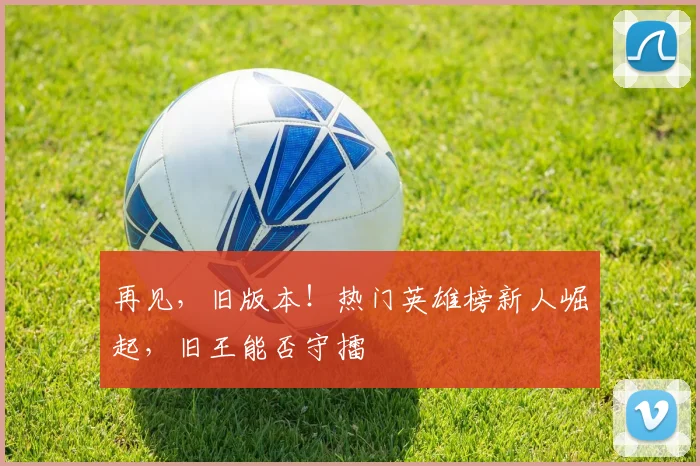 再见，旧版本！热门英雄榜新人崛起，旧王能否守擂