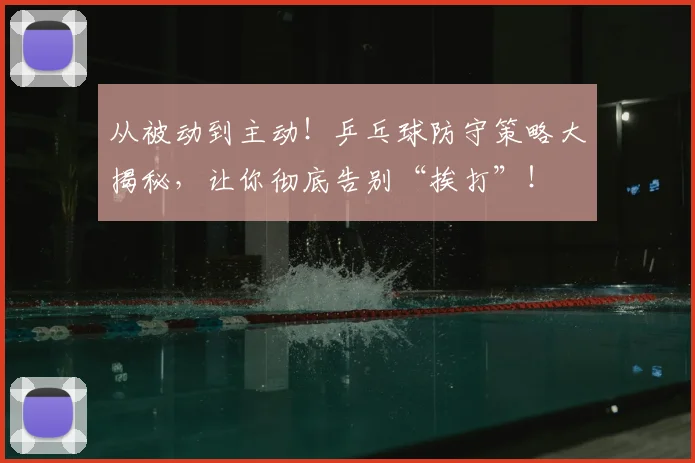 从被动到主动！乒乓球防守策略大揭秘，让你彻底告别“挨打”！