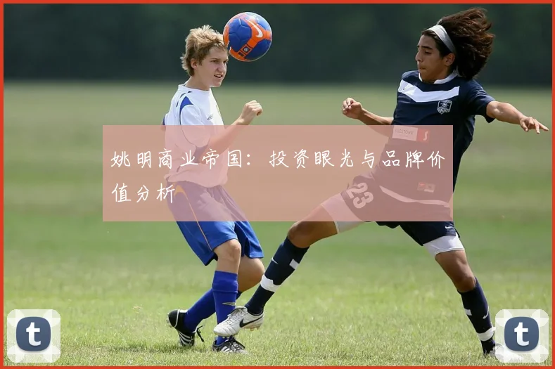 姚明商业帝国：投资眼光与品牌价值分析