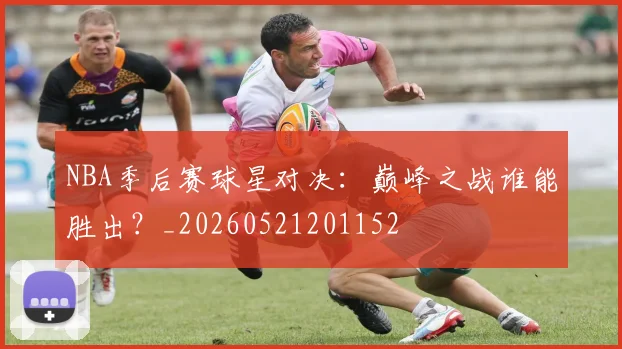 NBA季后赛球星对决：巅峰之战谁能胜出？_20260521201152