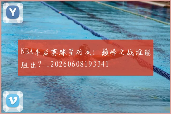 NBA季后赛球星对决：巅峰之战谁能胜出？_20260608193341