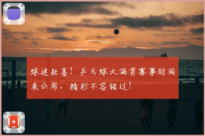 球迷狂喜！乒乓球大满贯赛事时间表公布，精彩不容错过！