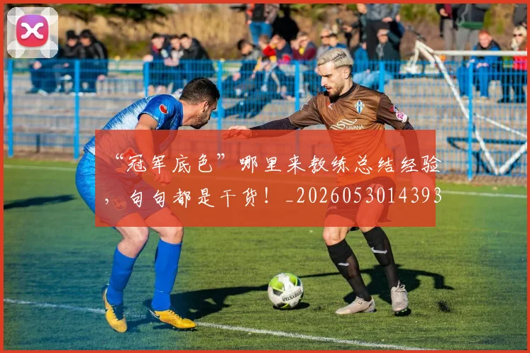 “冠军底色”哪里来教练总结经验，句句都是干货！_20260530143933
