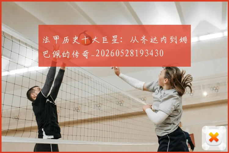 法甲历史十大巨星：从齐达内到姆巴佩的传奇_20260528193430