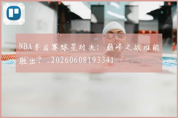 NBA季后赛球星对决：巅峰之战谁能胜出？_20260608193341