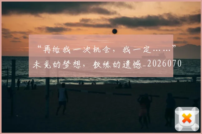 “再给我一次机会，我一定……”未竟的梦想，教练的遗憾_20260702172504
