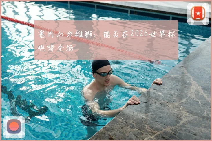 塞内加尔雄狮，能否在2026世界杯咆哮全场