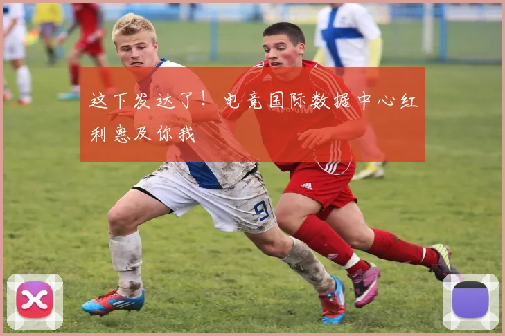 这下发达了！电竞国际数据中心红利惠及你我