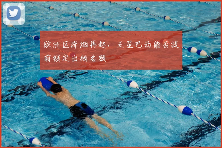 欧洲区烽烟再起，五星巴西能否提前锁定出线名额