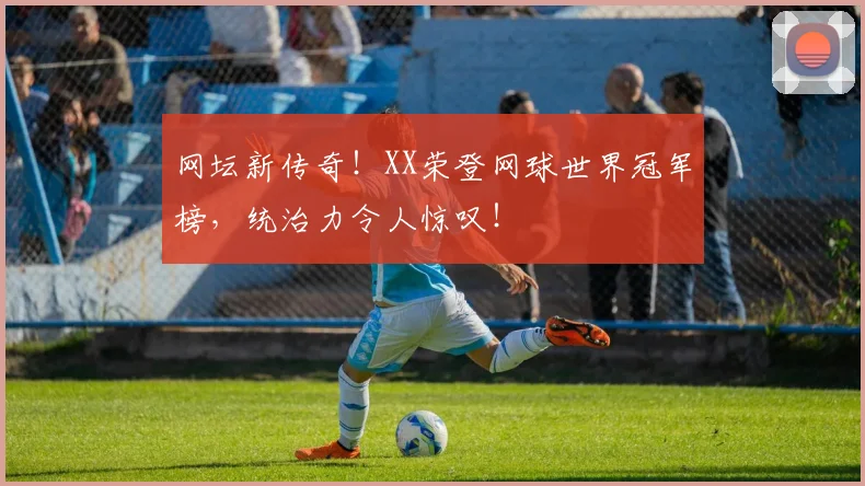网坛新传奇！XX荣登网球世界冠军榜，统治力令人惊叹！