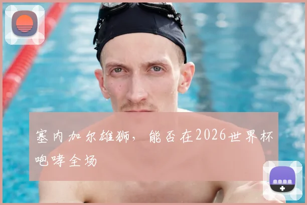 塞内加尔雄狮，能否在2026世界杯咆哮全场