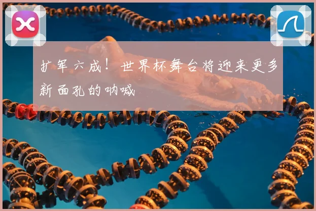 扩军六成！世界杯舞台将迎来更多新面孔的呐喊