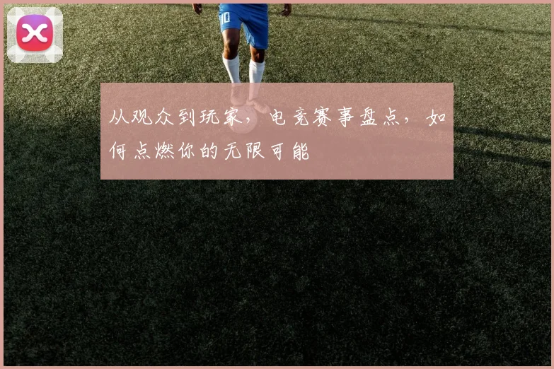 从观众到玩家，电竞赛事盘点，如何点燃你的无限可能