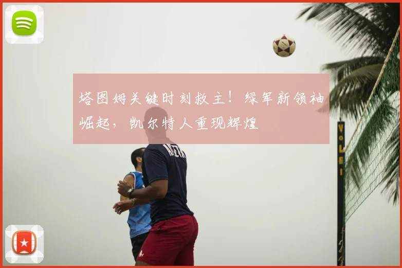 塔图姆关键时刻救主！绿军新领袖崛起，凯尔特人重现辉煌