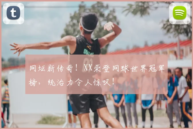 网坛新传奇！XX荣登网球世界冠军榜，统治力令人惊叹！