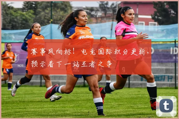 赛事风向标！电竞国际积分更新，预示着下一站王者之争
