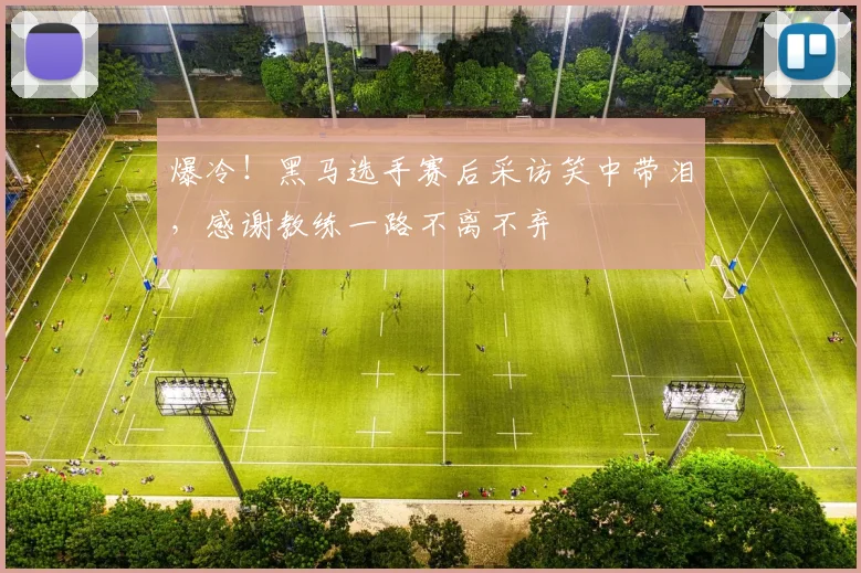 爆冷！黑马选手赛后采访笑中带泪，感谢教练一路不离不弃