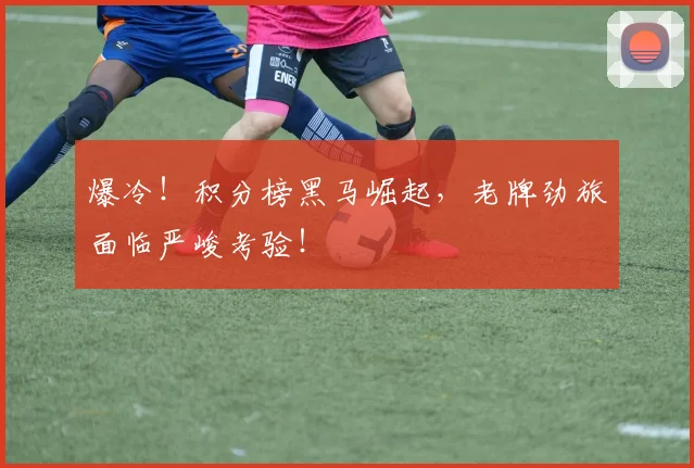 爆冷!积分榜黑马崛起,老牌劲旅面临严峻考验!