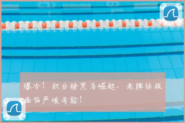 爆冷！积分榜黑马崛起，老牌劲旅面临严峻考验！