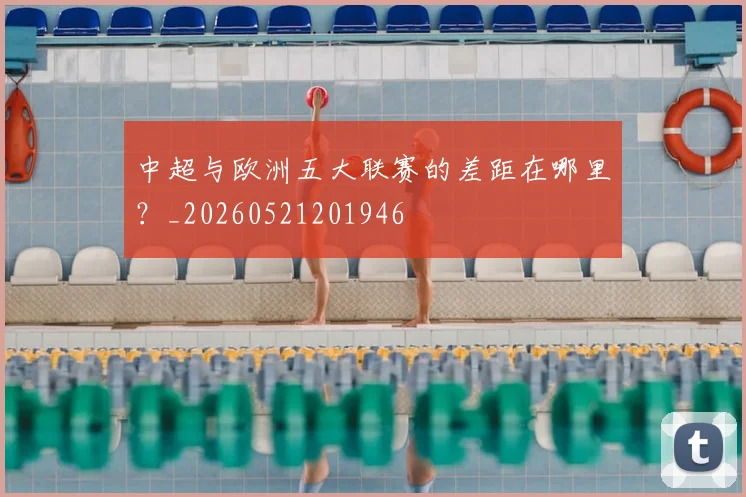 中超与欧洲五大联赛的差距在哪里？_20260521201946